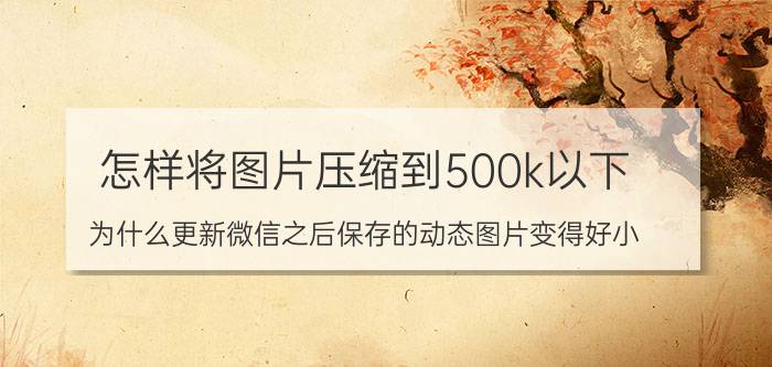 怎样将图片压缩到500k以下 为什么更新微信之后保存的动态图片变得好小？